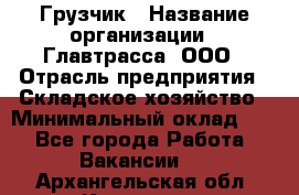 Грузчик › Название организации ­ Главтрасса, ООО › Отрасль предприятия ­ Складское хозяйство › Минимальный оклад ­ 1 - Все города Работа » Вакансии   . Архангельская обл.,Коряжма г.